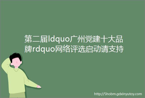 第二届ldquo广州党建十大品牌rdquo网络评选启动请支持4号
